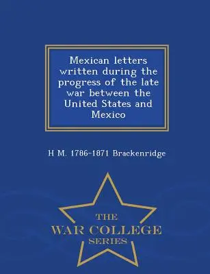 Lettres mexicaines écrites au cours de la dernière guerre entre les États-Unis et le Mexique - War College Series - Mexican Letters Written During the Progress of the Late War Between the United States and Mexico - War College Series