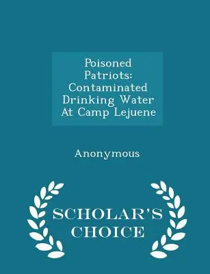 Patriotes empoisonnés : L'eau potable contaminée au camp Lejuene - Édition de choix du chercheur - Poisoned Patriots: Contaminated Drinking Water at Camp Lejuene - Scholar's Choice Edition