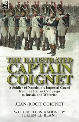 Le capitaine Coignet illustré : Un soldat de la garde impériale de Napoléon, de la campagne d'Italie à la Russie et à Waterloo - The Illustrated Captain Coignet: A Soldier of Napoleon's Imperial Guard from the Italian Campaign to Russia and Waterloo