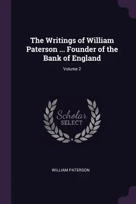 Les écrits de William Paterson ... Fondateur de la Banque d'Angleterre ; Volume 2 - The Writings of William Paterson ... Founder of the Bank of England; Volume 2
