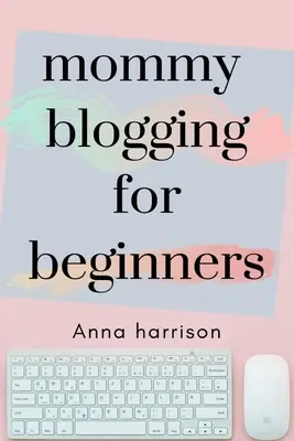 Mommy Blogging For Beginners : Un plan de démarrage et de monétisation d'un blog pour les mamans. - Mommy Blogging For Beginners: A beginners blueprint to starting and monetizing a blog for mom's