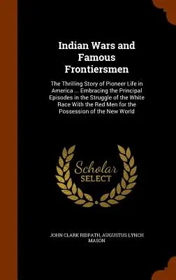 Guerres indiennes et pionniers célèbres : L'histoire palpitante de la vie des pionniers en Amérique ... Les principaux épisodes de la lutte des Blancs pour la survie de l'humanité. - Indian Wars and Famous Frontiersmen: The Thrilling Story of Pioneer Life in America ... Embracing the Principal Episodes in the Struggle of the White