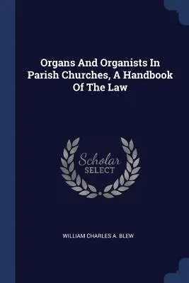 Orgues et organistes dans les églises paroissiales, un manuel de droit - Organs And Organists In Parish Churches, A Handbook Of The Law