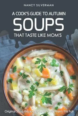 Soupes qui ont le goût de maman - Un guide d'automne pour les cuisiniers : Recettes de soupes originales pour vous réchauffer cet automne - Soups That Taste Like Mom's - A Cook's Guide to Autumn: Original Soup Recipes to Keep You Warm This Fall