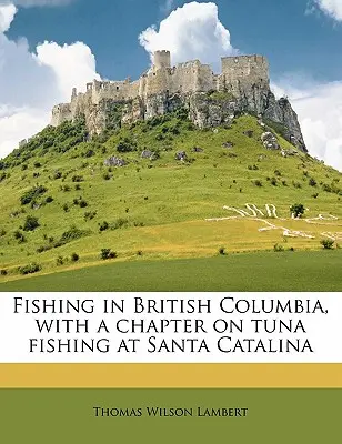 Fishing in British Columbia, with a Chapter on Tuna Fishing at Santa Catalina (La pêche en Colombie-Britannique, avec un chapitre sur la pêche au thon à Santa Catalina) - Fishing in British Columbia, with a Chapter on Tuna Fishing at Santa Catalina