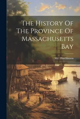 L'histoire de la province de la baie du Massachusetts - The History Of The Province Of Massachusetts Bay