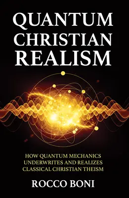 Le réalisme chrétien quantique : comment la mécanique quantique sous-tend et réalise le théisme chrétien classique - Quantum Christian Realism: How Quantum Mechanics Underwrites and Realizes Classical Christian Theism