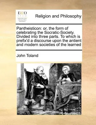 Pantheisticon : Ou, la forme de célébration de la société socratique. La société socratique est divisée en trois parties, auxquelles s'ajoute un discours sur le - Pantheisticon: Or, the Form of Celebrating the Socratic-Society. Divided Into Three Parts. to Which Is Prefix'd a Discourse Upon the