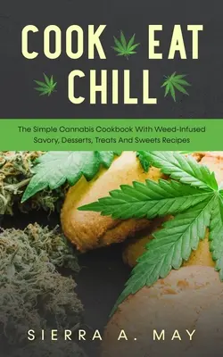 Cook, Eat, Chill : The Simple Cannabis Cookbook with Weed-Infused Savory, Desserts, Treats And Sweets Recipes - Cook, Eat, Chill: The Simple Cannabis Cookbook With Weed-Infused Savory, Desserts, Treats And Sweets Recipes