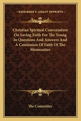 Conversation spirituelle chrétienne sur la foi salvatrice pour les jeunes en questions et réponses et une confession de foi des mennonites - Christian Spiritual Conversation On Saving Faith For The Young In Questions And Answers And A Confession Of Faith Of The Mennonites