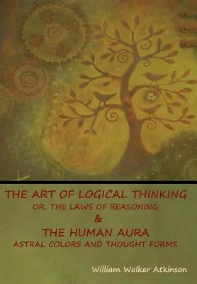 L'art de la pensée logique ; ou, les lois du raisonnement & L'aura humaine : couleurs astrales et formes de pensée - The Art of Logical Thinking; Or, The Laws of Reasoning & The Human Aura: Astral Colors and Thought Forms