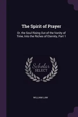 L'esprit de prière : Ou, l'âme s'élevant de la vanité du temps vers les richesses de l'éternité, Partie 1 - The Spirit of Prayer: Or, the Soul Rising Out of the Vanity of Time, Into the Riches of Eternity, Part 1