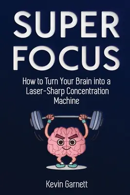 Super Focus : Comment transformer votre cerveau en une machine à se concentrer comme un laser - Super Focus: How to Turn Your Brain into a Laser-Sharp Concentration Machine