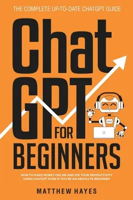 ChatGPT pour les débutants : Comment gagner de l'argent en ligne et décupler votre productivité en utilisant ChatGPT même si vous êtes un débutant absolu (The Complete Up- - ChatGPT for Beginners: How to Make Money Online and 10x Your Productivity Using ChatGPT Even if You're an Absolute Beginner (The Complete Up-