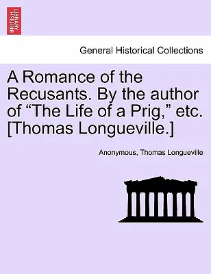 Un roman des récusants. par l'auteur de la Vie d'un prêtre, etc. [Thomas Longueville]. - A Romance of the Recusants. by the Author of the Life of a Prig, Etc. [Thomas Longueville.]