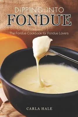 Trempette dans la fondue : Le livre de cuisine de la fondue pour les amateurs de fondue - Dipping into Fondue: The Fondue Cookbook for Fondue Lovers