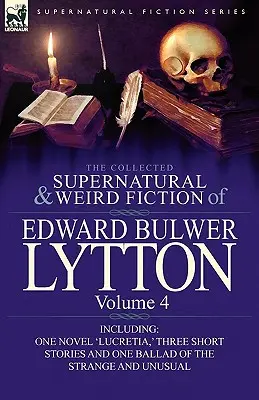 The Collected Supernatural and Weird Fiction of Edward Bulwer Lytton-Volume 4 : Including One Novel 'Lucretia,' Three Short Stories and One Ballad of - The Collected Supernatural and Weird Fiction of Edward Bulwer Lytton-Volume 4: Including One Novel 'Lucretia, ' Three Short Stories and One Ballad of