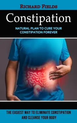 Constipation : Le plan naturel pour guérir votre constipation pour toujours (Le moyen le plus facile d'éliminer la constipation et de nettoyer votre corps) - Constipation: Natural Plan to Cure Your Constipation Forever (The Easiest Way to Eliminate Constipation and Cleanse Your Body)