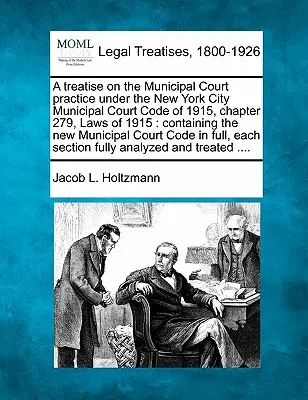 Un traité sur la pratique de la Cour municipale en vertu du Code de la Cour municipale de la ville de New York de 1915, chapitre 279, Lois de 1915 : contenant le nouveau Code de la Cour municipale de la ville de New York de 1915. - A treatise on the Municipal Court practice under the New York City Municipal Court Code of 1915, chapter 279, Laws of 1915: containing the new Municip