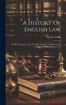 Une histoire du droit anglais : Ou une tentative de retracer l'ascension, les progrès et les changements successifs de la Common Law - A History Of English Law: Or An Attempt To Trace The Rise, Progress, And Successive Changes, Of The Common Law