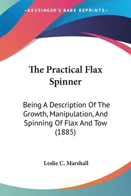 Le filateur de lin pratique : Une description de la croissance, de la manipulation et du filage du lin et de l'étoupe (1885) - The Practical Flax Spinner: Being A Description Of The Growth, Manipulation, And Spinning Of Flax And Tow (1885)