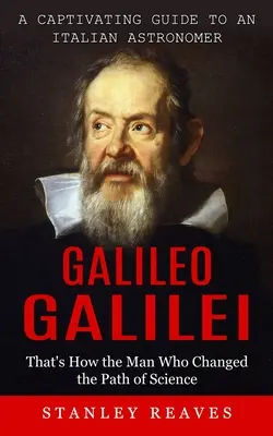 Galileo Galilei : Un guide captivant sur un astronome italien (C'est ainsi que l'homme qui a changé le cours de la science) - Galileo Galilei: A Captivating Guide to an Italian Astronomer (That's How the Man Who Changed the Path of Science)