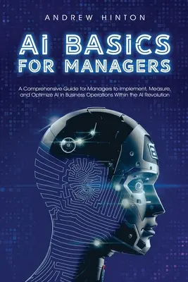 AI Basics for Managers : Un guide complet pour les managers afin de mettre en œuvre, mesurer et optimiser l'IA dans les opérations commerciales au sein de l'AI Revolut. - AI Basics for Managers: A Comprehensive Guide for Managers to Implement, Measure, and Optimize AI in Business Operations Within the AI Revolut