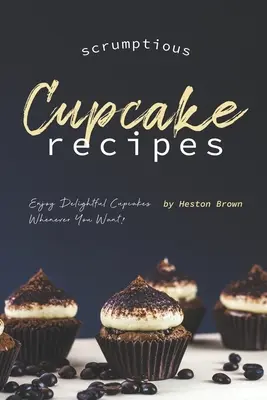 Scrumptious Cupcake Recipes (Recettes de cupcakes) : Savourez de délicieux cupcakes quand vous le souhaitez ! - Scrumptious Cupcake Recipes: Enjoy Delightful Cupcakes Whenever You Want!