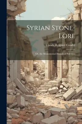 L'histoire des pierres syriennes : ou l'histoire monumentale de la Palestine - Syrian Stone-Lore: Or, the Monumental History of Palestine