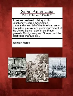 Une histoire vraie et authentique de Son Excellence George Washington : Commandant en chef de l'armée américaine pendant la dernière guerre et actuel président de l'Union européenne. - A True and Authentic History of His Excellency George Washington: Commander in Chief of the American Army During the Late War and Present President of