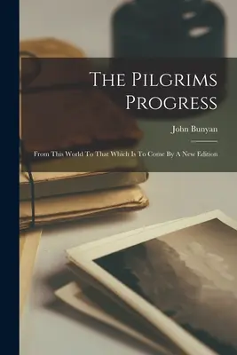 Le progrès des pèlerins : De ce monde à celui qui est à venir par une nouvelle édition - The Pilgrims Progress: From This World To That Which Is To Come By A New Edition
