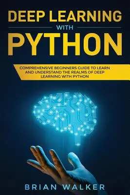 Apprentissage profond avec Python : Guide complet pour débutants pour apprendre et comprendre les domaines de l'apprentissage profond avec Python - Deep Learning with Python: Comprehensive Beginners Guide to Learn and Understand the Realms of Deep Learning with Python