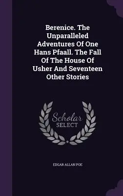 Bérénice. Les aventures sans pareilles d'un certain Hans Pfaall. La chute de la maison Usher et dix-sept autres histoires - Berenice. The Unparalleled Adventures Of One Hans Pfaall. The Fall Of The House Of Usher And Seventeen Other Stories