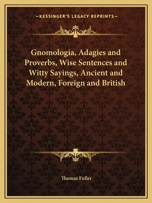 Gnomologia, Adagies et Proverbes, sentences sages et dictons pleins d'esprit, anciens et modernes, étrangers et britanniques - Gnomologia, Adagies and Proverbs, Wise Sentences and Witty Sayings, Ancient and Modern, Foreign and British