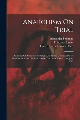 Le procès de l'anarchisme : Discours d'Alexander Berkman et d'Emma Goldman devant le tribunal de district des États-Unis dans la ville de New York, juillet, - Anarchism On Trial: Speeches Of Alexander Berkman And Emma Goldman Before The United States District Court In The City Of New York, July,