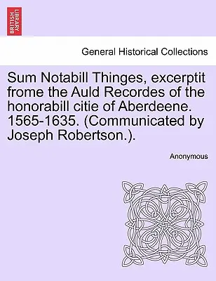 Sum Notabill Thinges, Excerptit Frome the Auld Recordes of the Honorabill Citie of Aberdeene. 1565-1635. (Communiqué par Joseph Robertson.). - Sum Notabill Thinges, Excerptit Frome the Auld Recordes of the Honorabill Citie of Aberdeene. 1565-1635. (Communicated by Joseph Robertson.).