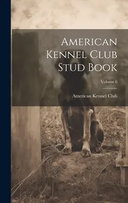Stud Book de l'American Kennel Club ; Volume 6 - American Kennel Club Stud Book; Volume 6