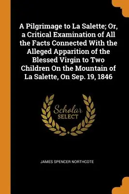 Un pèlerinage à La Salette ; ou un examen critique de tous les faits liés à la prétendue apparition de la Sainte Vierge à deux enfants le jour de l'Ascension. - A Pilgrimage to La Salette; Or, a Critical Examination of All the Facts Connected With the Alleged Apparition of the Blessed Virgin to Two Children On