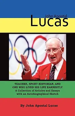 John Apostal Lucas : Enseignant, historien du sport, et quelqu'un qui a vécu sa vie avec ferveur. Une collection d'articles et d'essais avec une autobiographie. - John Apostal Lucas: Teacher, Sport Historian, and One Who Lived His Life Earnestly. A Collection of Articles and Essays with an Autobiogra