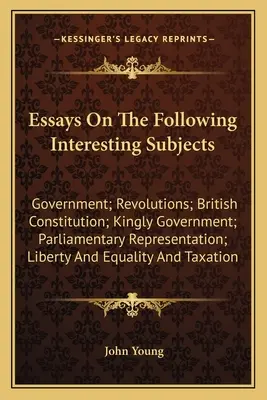 Essais sur les sujets intéressants suivants : Gouvernement ; Révolutions ; Constitution britannique ; Gouvernement royal ; Représentation parlementaire ; Liberté - Essays On The Following Interesting Subjects: Government; Revolutions; British Constitution; Kingly Government; Parliamentary Representation; Liberty