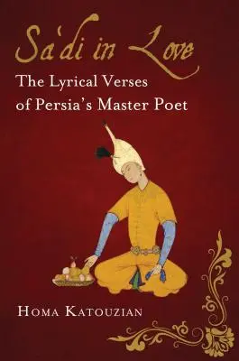 Sa'di amoureux : Les vers lyriques du maître poète de la Perse - Sa'di in Love: The Lyrical Verses of Persia's Master Poet