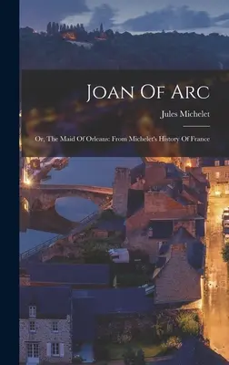 Jeanne d'Arc : ou la Pucelle d'Orléans : D'après l'Histoire de France de Michelet - Joan Of Arc: Or, The Maid Of Orleans: From Michelet's History Of France