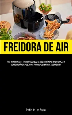 Freidora De Aire : Une impresionante coleccin de recetas mediterrneas tradicionales y contemporneas adecuadas para cualquier marca de - Freidora De Aire: Una impresionante coleccin de recetas mediterrneas tradicionales y contemporneas adecuadas para cualquier marca de