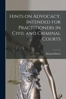 Hints on Advocacy, Intended for Practitioners in Civil and Criminal Courts (Conseils sur la défense des intérêts, destinés aux praticiens des tribunaux civils et pénaux) - Hints on Advocacy, Intended for Practitioners in Civil and Criminal Courts