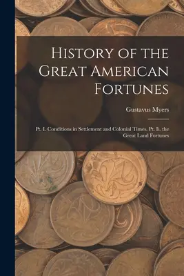 Histoire des grandes fortunes américaines : Pt. I. Les conditions de la colonisation et de l'époque coloniale. Pt. Ii. les grandes fortunes terrestres - History of the Great American Fortunes: Pt. I. Conditions in Settlement and Colonial Times. Pt. Ii. the Great Land Fortunes