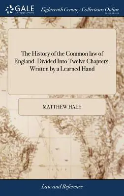 L'histoire de la Common Law d'Angleterre. Divisée en douze chapitres. Rédigée par une main savante - The History of the Common law of England. Divided Into Twelve Chapters. Written by a Learned Hand