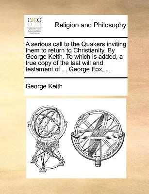 Un appel sérieux aux quakers les invitant à revenir au christianisme, par George Keith, auquel s'ajoute une copie conforme des dernières volontés et du testament. - A Serious Call to the Quakers Inviting Them to Return to Christianity. by George Keith. to Which Is Added, a True Copy of the Last Will and Testament