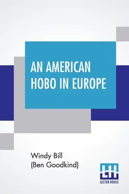 Un hobo américain en Europe : Un récit véridique des aventures d'un pauvre Américain chez lui et dans le vieux pays (Bill (Ben Goodkind) Windy) - An American Hobo In Europe: A True Narrative Of The Adventures Of A Poor American At Home And In The Old Country (Bill (Ben Goodkind) Windy)
