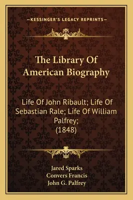 La bibliothèque de biographie américaine : Vie de John Ribault ; Vie de Sebastian Rale ; Vie de William Palfrey ; (1848) - The Library Of American Biography: Life Of John Ribault; Life Of Sebastian Rale; Life Of William Palfrey; (1848)