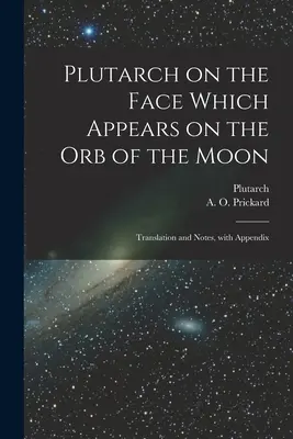 Plutarque sur le visage qui apparaît sur l'orbe de la Lune : Traduction et notes, avec appendice - Plutarch on the face which appears on the orb of the Moon: Translation and notes, with appendix